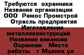 Требуются  охранники › Название организации ­ ООО “Рамос-Промстрой“ › Отрасль предприятия ­ Изготовление металлоконструкций › Название вакансии ­ Охранник › Место работы ­ г.Мценск ул.Автомагистраль › Подчинение ­ Начальник службы безопасности оъекта › Возраст от ­ 20 › Возраст до ­ 40 - Орловская обл., Мценский р-н, Мценск г. Работа » Вакансии   